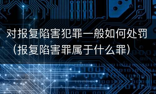 对报复陷害犯罪一般如何处罚（报复陷害罪属于什么罪）