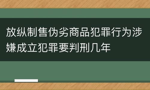 放纵制售伪劣商品犯罪行为涉嫌成立犯罪要判刑几年
