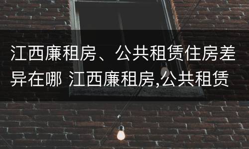江西廉租房、公共租赁住房差异在哪 江西廉租房,公共租赁住房差异在哪查询