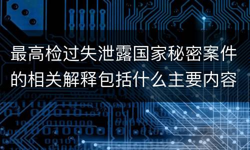 最高检过失泄露国家秘密案件的相关解释包括什么主要内容