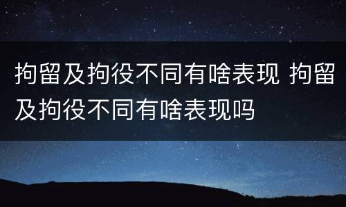 拘留及拘役不同有啥表现 拘留及拘役不同有啥表现吗