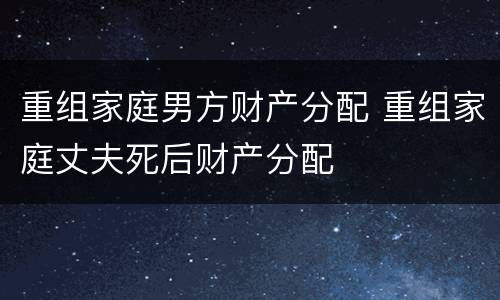 重组家庭男方财产分配 重组家庭丈夫死后财产分配
