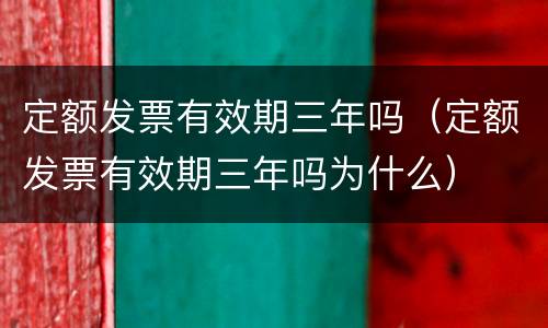 定额发票有效期三年吗（定额发票有效期三年吗为什么）