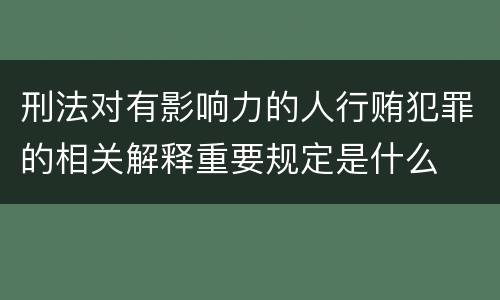 刑法对有影响力的人行贿犯罪的相关解释重要规定是什么