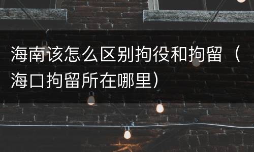 海南该怎么区别拘役和拘留（海口拘留所在哪里）