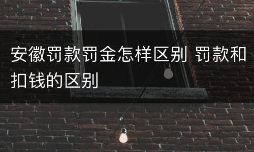 安徽罚款罚金怎样区别 罚款和扣钱的区别