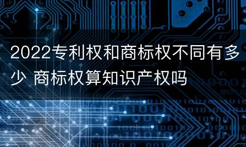 2022专利权和商标权不同有多少 商标权算知识产权吗