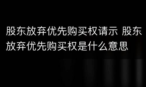 股东放弃优先购买权请示 股东放弃优先购买权是什么意思