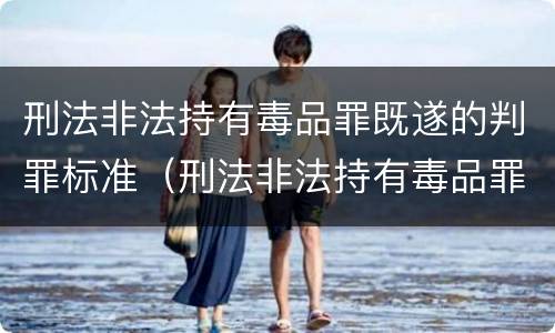 刑法非法持有毒品罪既遂的判罪标准（刑法非法持有毒品罪既遂的判罪标准是）