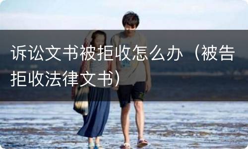 诉讼文书被拒收怎么办（被告拒收法律文书）