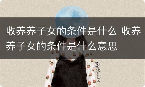 收养养子女的条件是什么 收养养子女的条件是什么意思