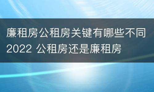 廉租房公租房关键有哪些不同2022 公租房还是廉租房