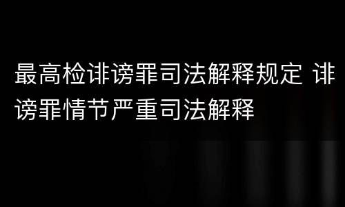 最高检诽谤罪司法解释规定 诽谤罪情节严重司法解释