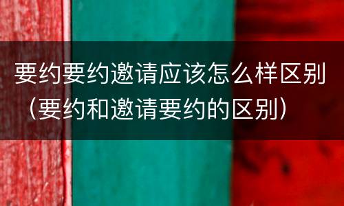 要约要约邀请应该怎么样区别（要约和邀请要约的区别）