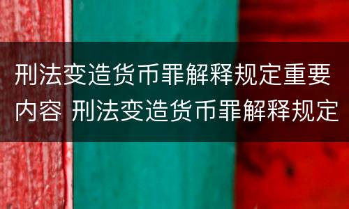 刑法变造货币罪解释规定重要内容 刑法变造货币罪解释规定重要内容是什么