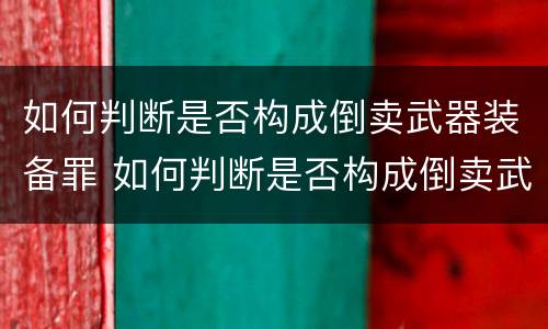 如何判断是否构成倒卖武器装备罪 如何判断是否构成倒卖武器装备罪行为