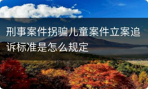 刑事案件拐骗儿童案件立案追诉标准是怎么规定