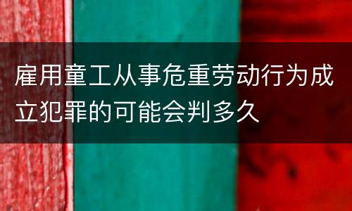雇用童工从事危重劳动行为成立犯罪的可能会判多久