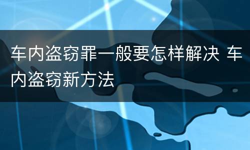 车内盗窃罪一般要怎样解决 车内盗窃新方法