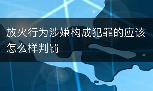 放火行为涉嫌构成犯罪的应该怎么样判罚