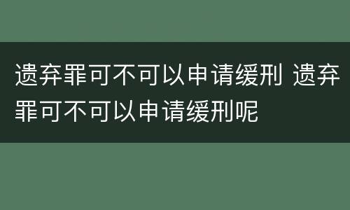 遗弃罪可不可以申请缓刑 遗弃罪可不可以申请缓刑呢