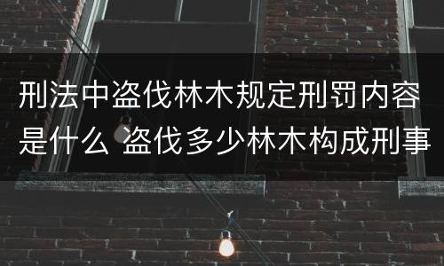 刑法中盗伐林木规定刑罚内容是什么 盗伐多少林木构成刑事犯罪