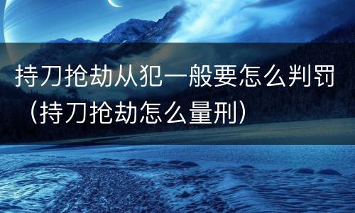 持刀抢劫从犯一般要怎么判罚（持刀抢劫怎么量刑）