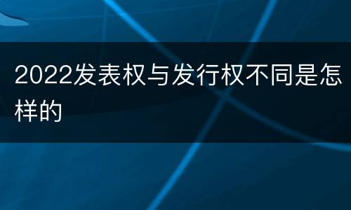 2022发表权与发行权不同是怎样的