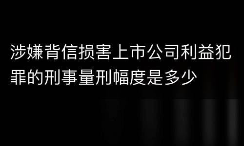 涉嫌背信损害上市公司利益犯罪的刑事量刑幅度是多少