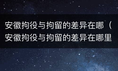 安徽拘役与拘留的差异在哪（安徽拘役与拘留的差异在哪里）