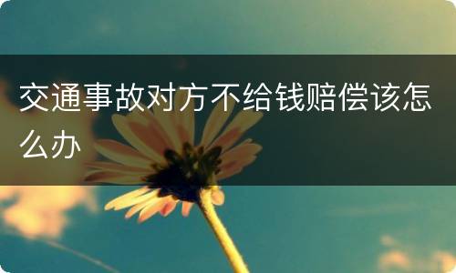 交通事故对方不给钱赔偿该怎么办