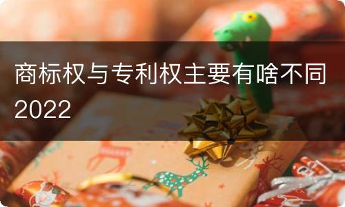 商标权与专利权主要有啥不同2022