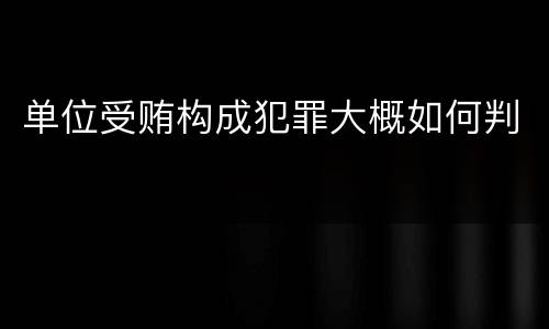 单位受贿构成犯罪大概如何判