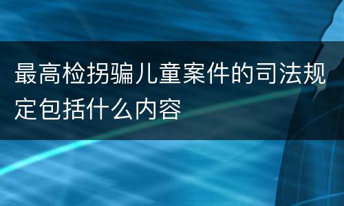 最高检拐骗儿童案件的司法规定包括什么内容