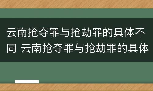 云南抢夺罪与抢劫罪的具体不同 云南抢夺罪与抢劫罪的具体不同之处
