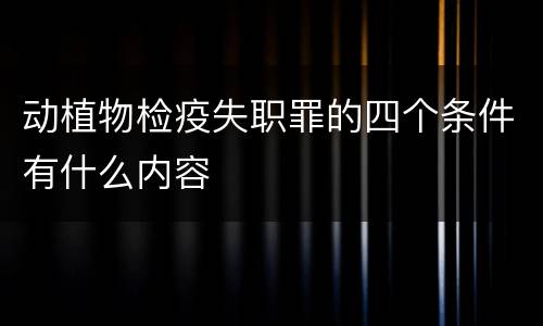 动植物检疫失职罪的四个条件有什么内容