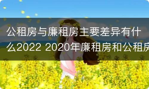 公租房与廉租房主要差异有什么2022 2020年廉租房和公租房的区别