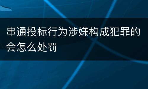 串通投标行为涉嫌构成犯罪的会怎么处罚