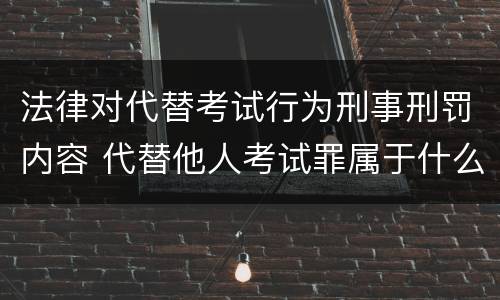法律对代替考试行为刑事刑罚内容 代替他人考试罪属于什么类犯罪