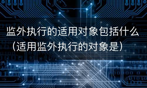 监外执行的适用对象包括什么（适用监外执行的对象是）