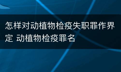 怎样对动植物检疫失职罪作界定 动植物检疫罪名