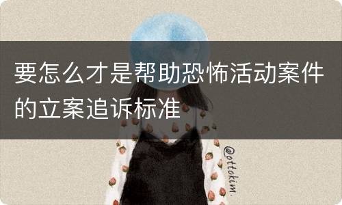 要怎么才是帮助恐怖活动案件的立案追诉标准