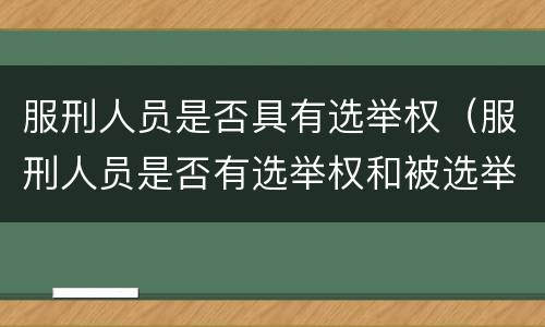 服刑人员是否具有选举权（服刑人员是否有选举权和被选举权）