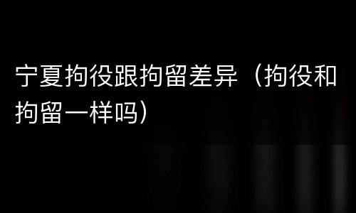 宁夏拘役跟拘留差异（拘役和拘留一样吗）