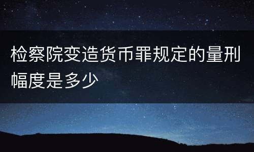 检察院变造货币罪规定的量刑幅度是多少