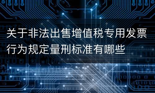 关于非法出售增值税专用发票行为规定量刑标准有哪些