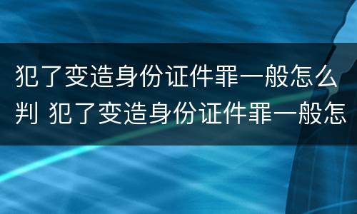 犯了变造身份证件罪一般怎么判 犯了变造身份证件罪一般怎么判