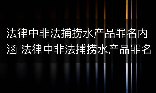 法律中非法捕捞水产品罪名内涵 法律中非法捕捞水产品罪名内涵是