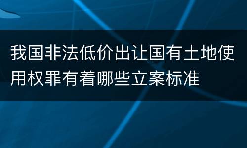 我国非法低价出让国有土地使用权罪有着哪些立案标准