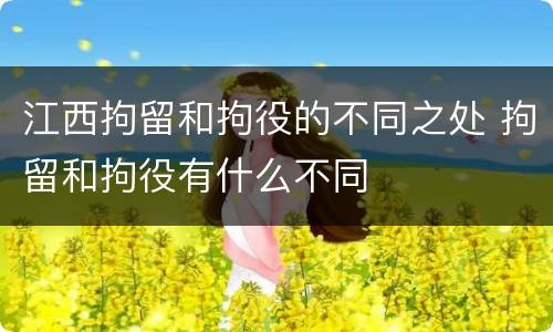 江西拘留和拘役的不同之处 拘留和拘役有什么不同